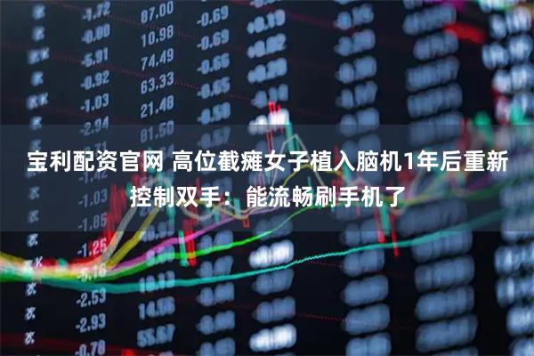 宝利配资官网 高位截瘫女子植入脑机1年后重新控制双手：能流畅刷手机了