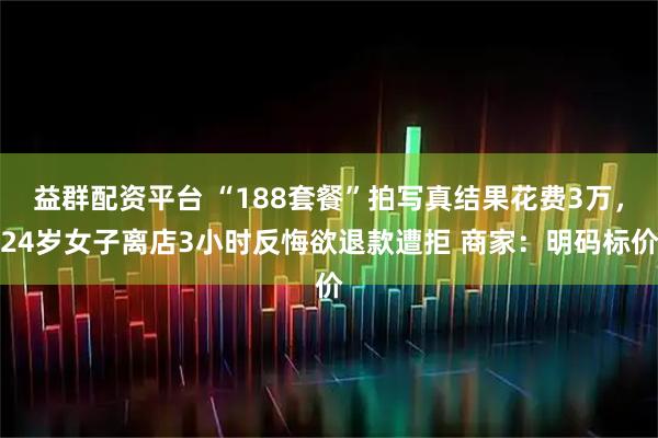 益群配资平台 “188套餐”拍写真结果花费3万，24岁女子离店3小时反悔欲退款遭拒 商家：明码标价