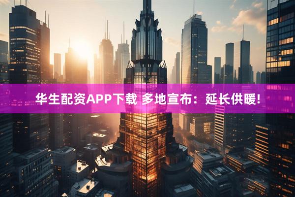 华生配资APP下载 多地宣布：延长供暖!
