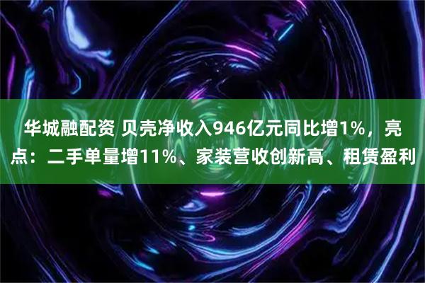 华城融配资 贝壳净收入946亿元同比增1%，亮点：二手单量增11%、家装营收创新高、租赁盈利