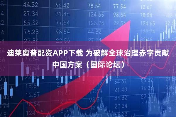 迪莱奥普配资APP下载 为破解全球治理赤字贡献中国方案（国际论坛）