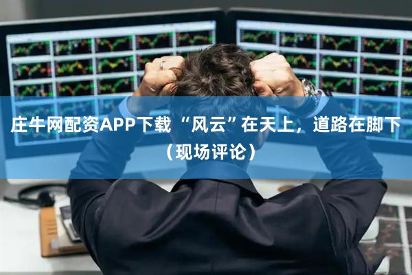 庄牛网配资APP下载 “风云”在天上，道路在脚下（现场评论）