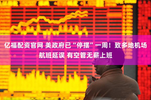 亿福配资官网 美政府已“停摆”一周！致多地机场航班延误 有空管无薪上班