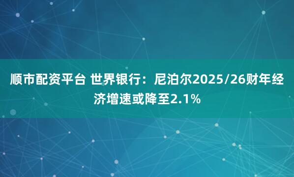 顺市配资平台 世界银行：尼泊尔2025/26财年经济增速或降至2.1%