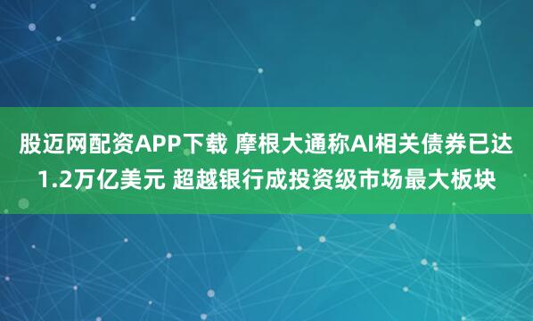 股迈网配资APP下载 摩根大通称AI相关债券已达1.2万亿美元 超越银行成投资级市场最大板块