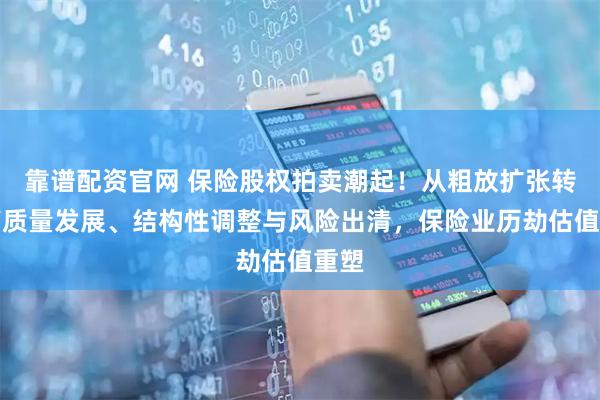 靠谱配资官网 保险股权拍卖潮起！从粗放扩张转向高质量发展、结构性调整与风险出清，保险业历劫估值重塑