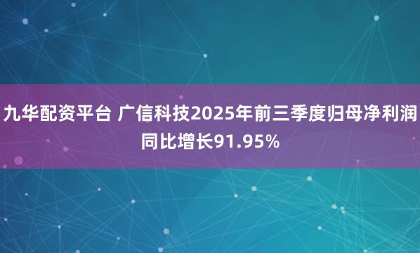 九华配资平台 广信科技2025年前三季度归母净利润同比增长91.95%