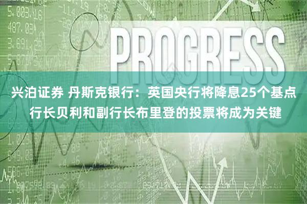 兴泊证券 丹斯克银行：英国央行将降息25个基点 行长贝利和副行长布里登的投票将成为关键