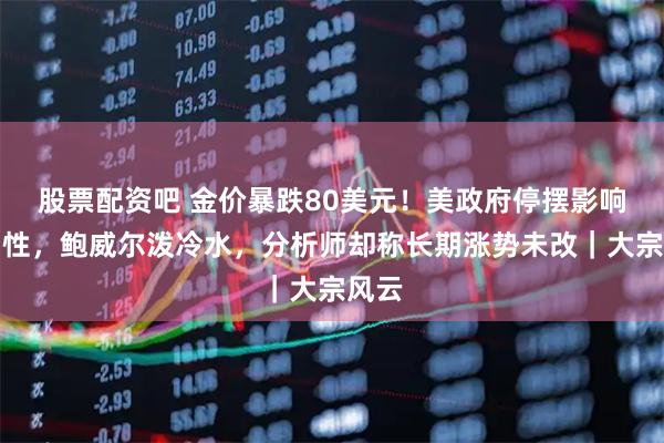 股票配资吧 金价暴跌80美元！美政府停摆影响流动性，鲍威尔泼冷水，分析师却称长期涨势未改｜大宗风云