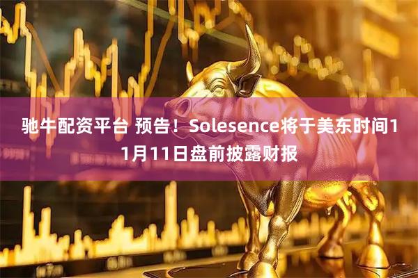 驰牛配资平台 预告！Solesence将于美东时间11月11日盘前披露财报
