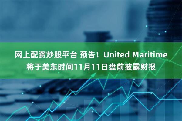网上配资炒股平台 预告！United Maritime将于美东时间11月11日盘前披露财报