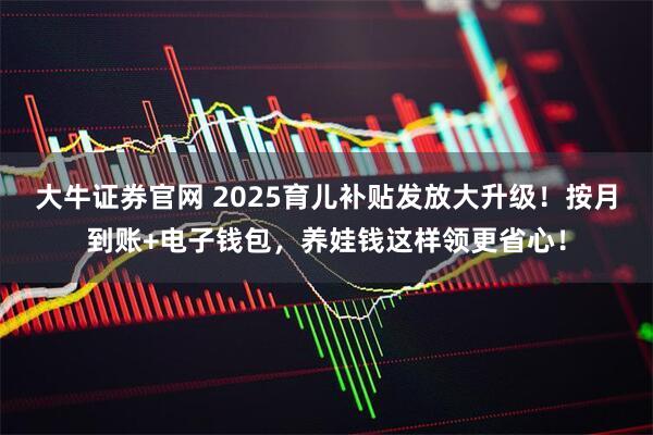 大牛证券官网 2025育儿补贴发放大升级！按月到账+电子钱包，养娃钱这样领更省心！