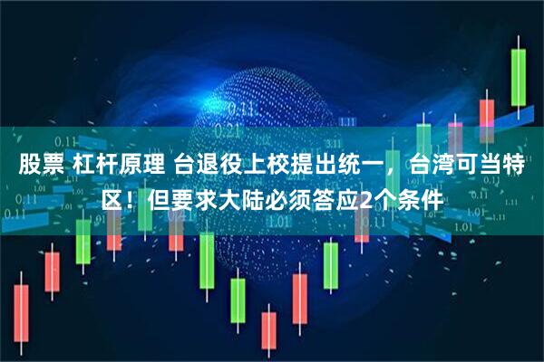 股票 杠杆原理 台退役上校提出统一,台湾可当特区!但要求大陆必须答应2个条件