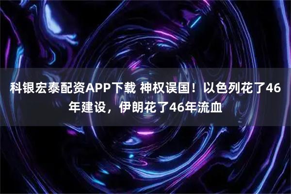 科银宏泰配资APP下载 神权误国!以色列花了46年建设,伊朗花了46年流血