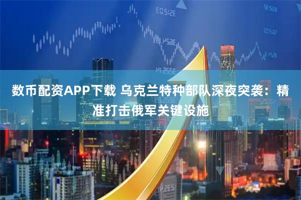 数币配资APP下载 乌克兰特种部队深夜突袭:精准打击俄军关键设施