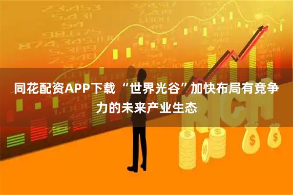 同花配资APP下载 “世界光谷”加快布局有竞争力的未来产业生态