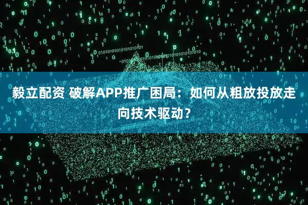 毅立配资 破解APP推广困局：如何从粗放投放走向技术驱动？