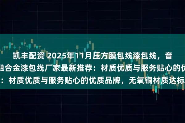凯丰配资 2025年11月压方膜包线漆包线，音圈自粘线漆包线，医疗消融合金漆包线厂家最新推荐：材质优质与服务贴心的优质品牌，无氧铜材质达标