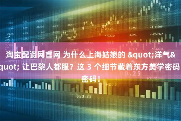 淘宝配资网官网 为什么上海姑娘的 "洋气" 让巴黎人都服?这 3 个细节藏着东方美学密码!
