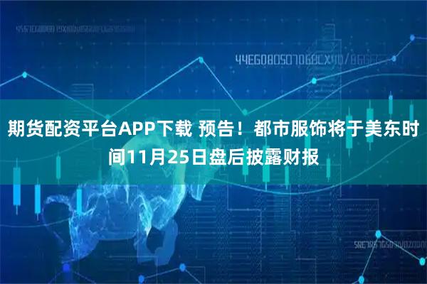 期货配资平台APP下载 预告！都市服饰将于美东时间11月25日盘后披露财报