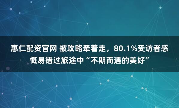 惠仁配资官网 被攻略牵着走，80.1%受访者感慨易错过旅途中“不期而遇的美好”
