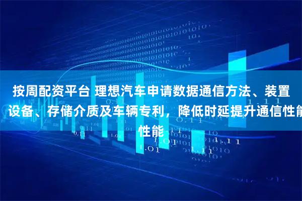 按周配资平台 理想汽车申请数据通信方法、装置、设备、存储介质及车辆专利，降低时延提升通信性能