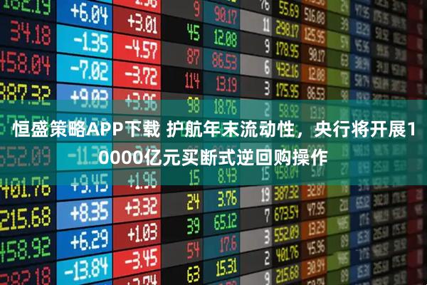 恒盛策略APP下载 护航年末流动性,央行将开展10000亿元买断式逆回购操作