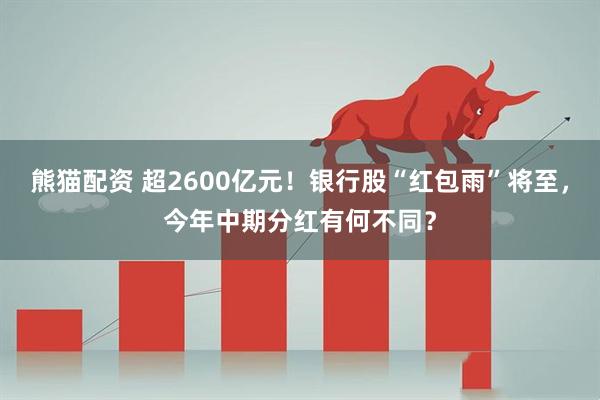 熊猫配资 超2600亿元!银行股“红包雨”将至,今年中期分红有何不同?