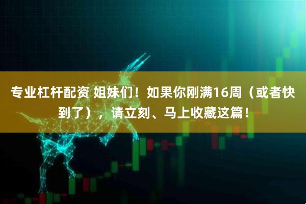 专业杠杆配资 姐妹们！如果你刚满16周（或者快到了），请立刻、马上收藏这篇！
