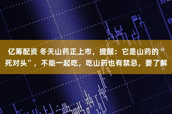 亿筹配资 冬天山药正上市，提醒：它是山药的“死对头”，不能一起吃，吃山药也有禁忌，要了解