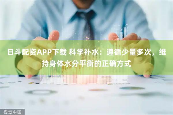 日斗配资APP下载 科学补水：遵循少量多次，维持身体水分平衡的正确方式