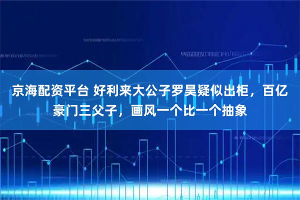 京海配资平台 好利来大公子罗昊疑似出柜，百亿豪门三父子，画风一个比一个抽象