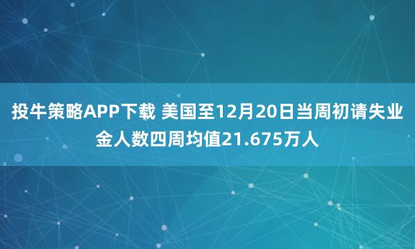 投牛策略APP下载 美国至12月20日当周初请失业金人数四周均值21.675万人