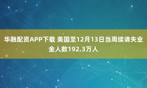 华融配资APP下载 美国至12月13日当周续请失业金人数192.3万人