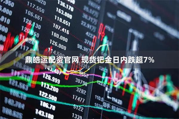 鼎皓运配资官网 现货钯金日内跌超7%