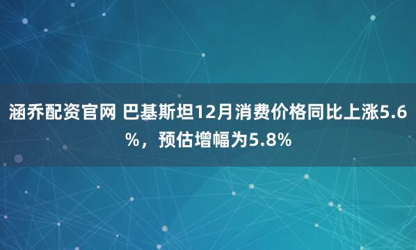 涵乔配资官网 巴基斯坦12月消费价格同比上涨5.6%，预估增幅为5.8%