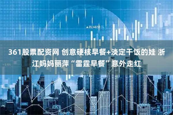 361股票配资网 创意硬核早餐+淡定干饭的娃 浙江妈妈丽萍“雷霆早餐”意外走红