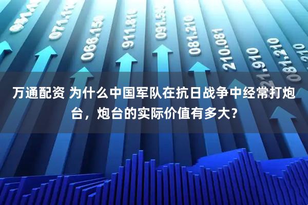 万通配资 为什么中国军队在抗日战争中经常打炮台，炮台的实际价值有多大？