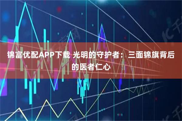 锦富优配APP下载 光明的守护者：三面锦旗背后的医者仁心