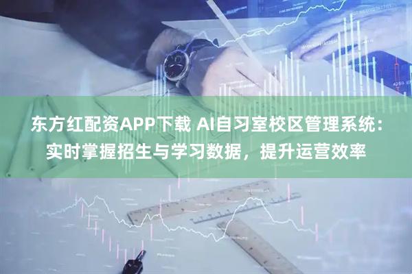 东方红配资APP下载 AI自习室校区管理系统：实时掌握招生与学习数据，提升运营效率