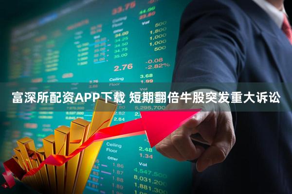 富深所配资APP下载 短期翻倍牛股突发重大诉讼