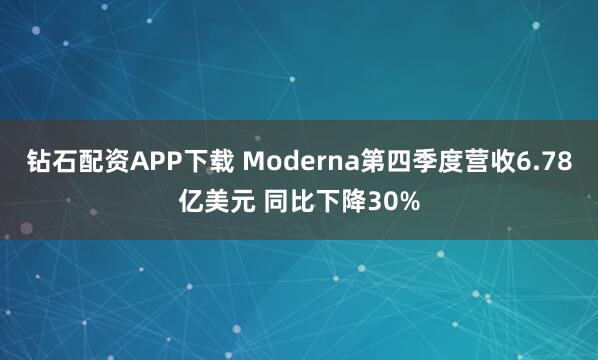 钻石配资APP下载 Moderna第四季度营收6.78亿美元 同比下降30%