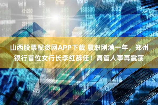 山西股票配资网APP下载 履职刚满一年，郑州银行首位女行长李红辞任！高管人事再震荡