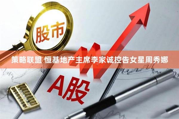 策略联盟 恒基地产主席李家诚控告女星周秀娜