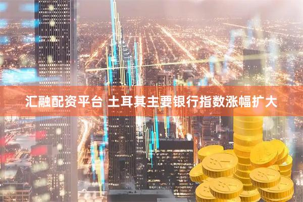 汇融配资平台 土耳其主要银行指数涨幅扩大