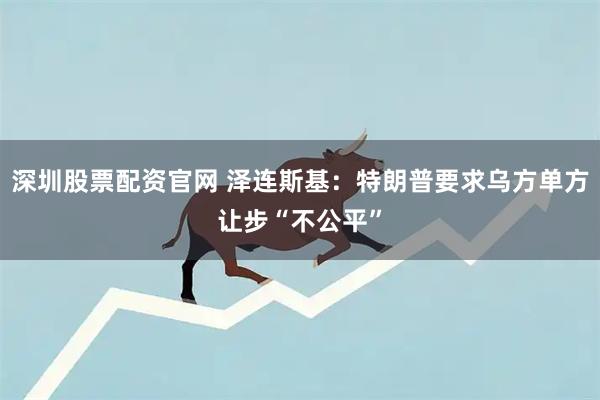 深圳股票配资官网 泽连斯基：特朗普要求乌方单方让步“不公平”