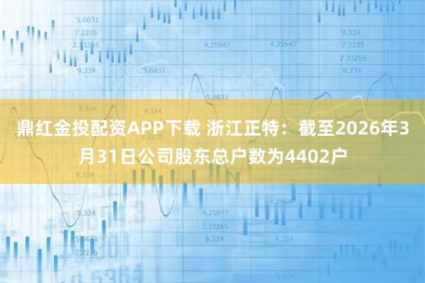 鼎红金投配资APP下载 浙江正特：截至2026年3月31日公司股东总户数为4402户