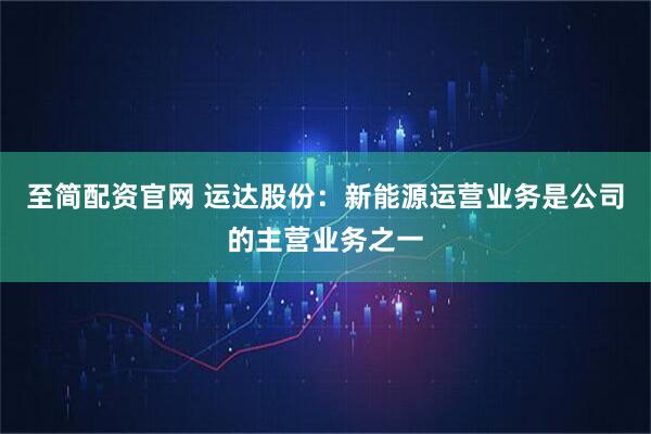 至简配资官网 运达股份：新能源运营业务是公司的主营业务之一