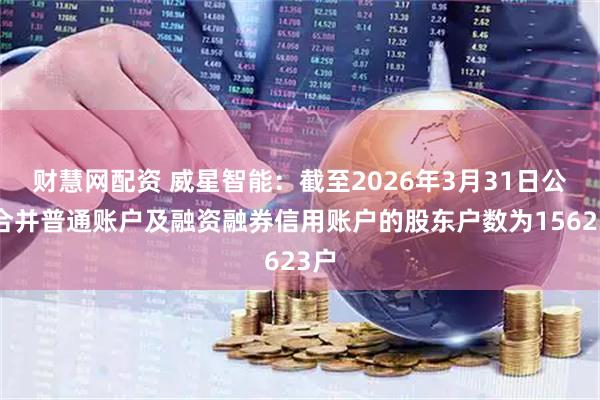 财慧网配资 威星智能：截至2026年3月31日公司合并普通账户及融资融券信用账户的股东户数为15623户