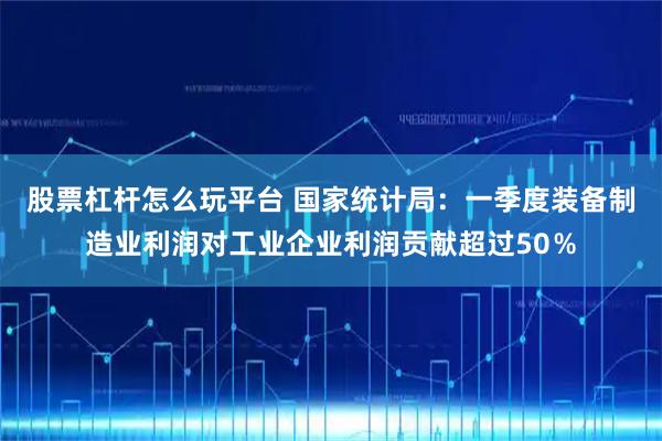 股票杠杆怎么玩平台 国家统计局：一季度装备制造业利润对工业企业利润贡献超过50％